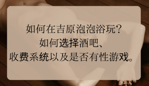 如何在吉原泡泡浴玩？如何选择酒吧、收费系统以及是否有性游戏。