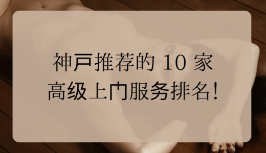 神户推荐的 10 家高级上门服务排名！