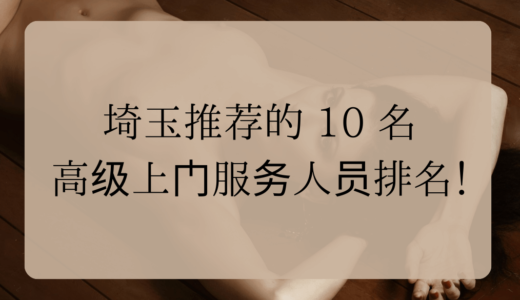 埼玉推荐的 10 名高级上门服务人员排名！