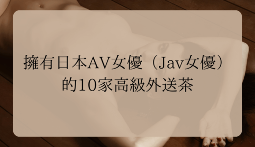 擁有日本AV女優（Jav女優）的10家高級外送茶